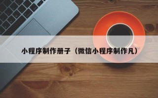 湖州小程序制作册子（微信小程序制作凡）