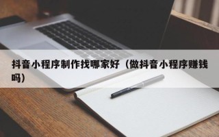 湖州抖音小程序制作找哪家好（做抖音小程序赚钱吗）