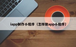 湖州iapp制作小程序（怎样做app小程序）