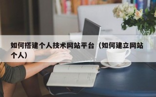 湖州如何搭建个人技术网站平台（如何建立网站 个人）