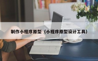 湖州制作小程序原型（小程序原型设计工具）